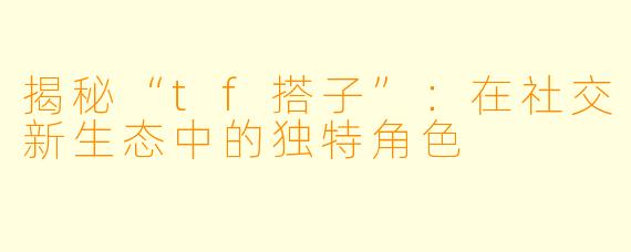 揭秘“tf搭子”:在社交新生态中的独特角色