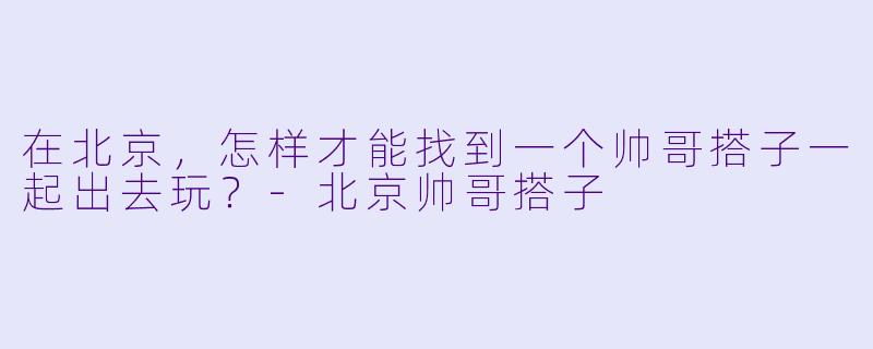在北京，怎样才能找到一个帅哥搭子一起出去玩？