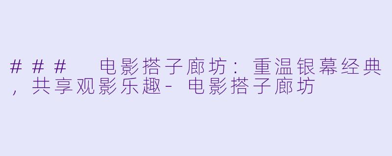 ### 电影搭子廊坊:重温银幕经典,共享观影乐趣-电影搭子廊坊