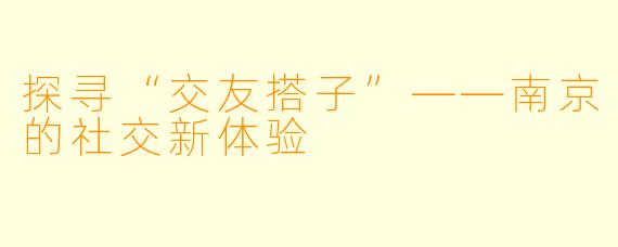 探寻“交友搭子”——南京的社交新体验