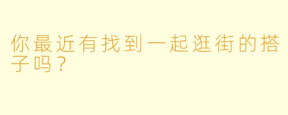 你最近有找到一起逛街的搭子吗？  