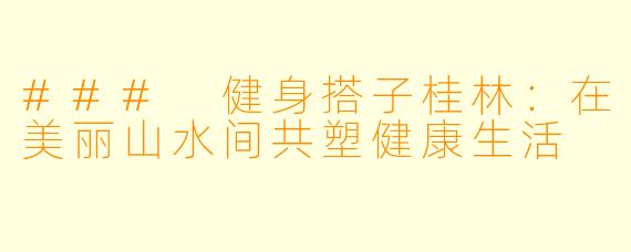 ### 健身搭子桂林:在美丽山水间共塑健康生活