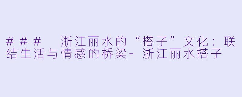 ### 浙江丽水的“搭子”文化：联结生活与情感的桥梁-浙江丽水搭子