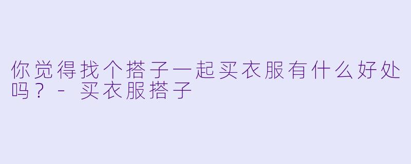 你觉得找个搭子一起买衣服有什么好处吗？