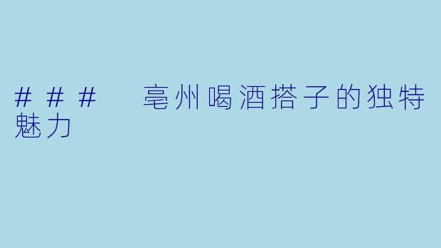 ### 亳州喝酒搭子的独特魅力
