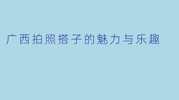 广西拍照搭子的魅力与乐趣