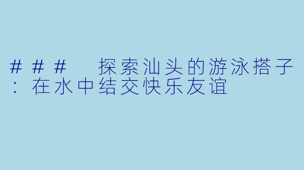 ### 探索汕头的游泳搭子：在水中结交快乐友谊