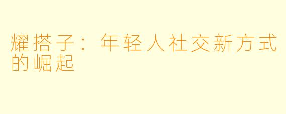 耀搭子：年轻人社交新方式的崛起