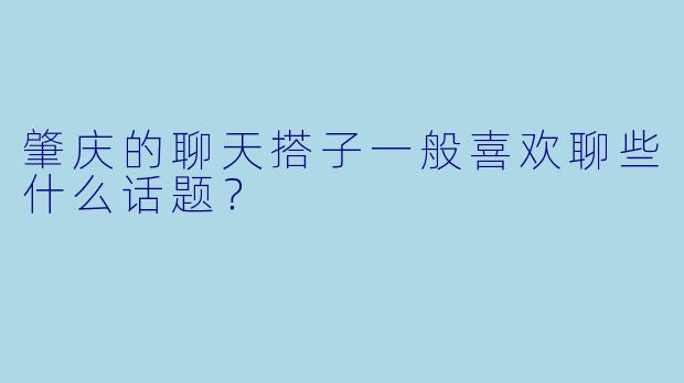 肇庆的聊天搭子一般喜欢聊些什么话题？