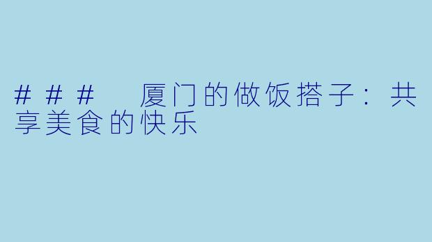 ### 厦门的做饭搭子：共享美食的快乐