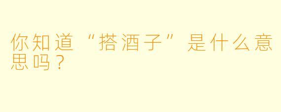 你知道“搭酒子”是什么意思吗？