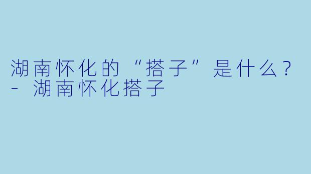 湖南怀化的“搭子”是什么?