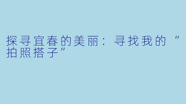 探寻宜春的美丽：寻找我的“拍照搭子”