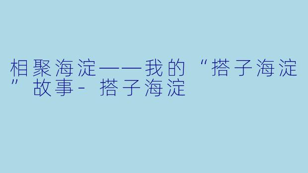 相聚海淀——我的“搭子海淀”故事-搭子海淀