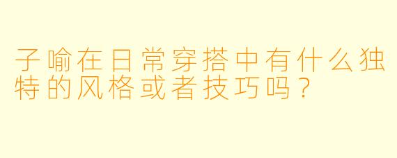 子喻在日常穿搭中有什么独特的风格或者技巧吗?