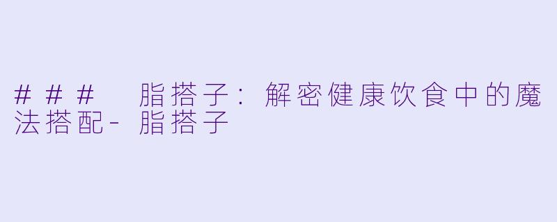 ### 脂搭子：解密健康饮食中的魔法搭配-脂搭子
