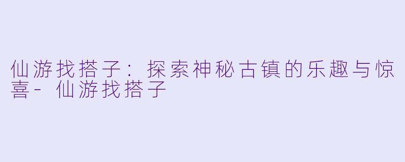 仙游找搭子:探索神秘古镇的乐趣与惊喜