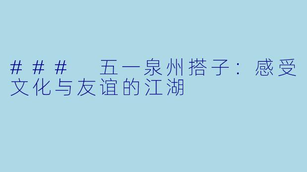 ### 五一泉州搭子：感受文化与友谊的江湖