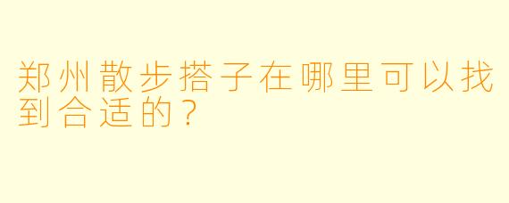 郑州散步搭子在哪里可以找到合适的？