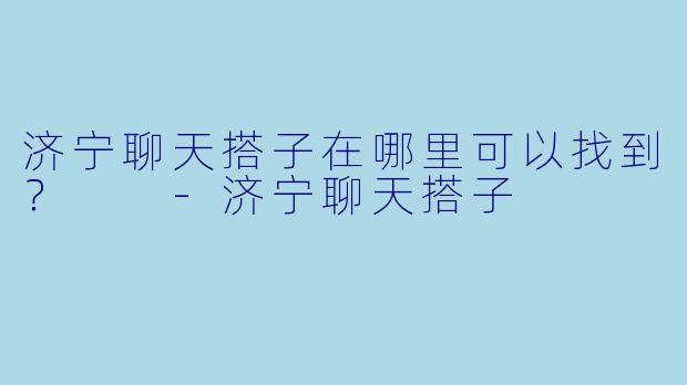 济宁聊天搭子在哪里可以找到？  