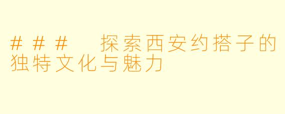 ### 探索西安约搭子的独特文化与魅力