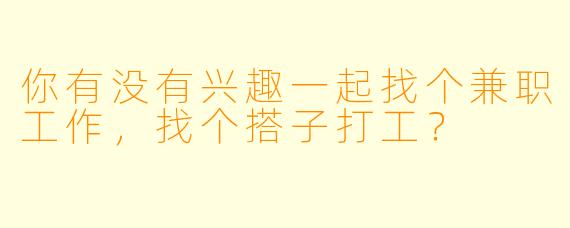 你有没有兴趣一起找个兼职工作，找个搭子打工？