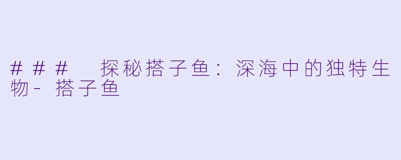 ### 探秘搭子鱼：深海中的独特生物-搭子鱼
