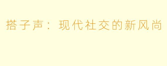 搭子声:现代社交的新风尚