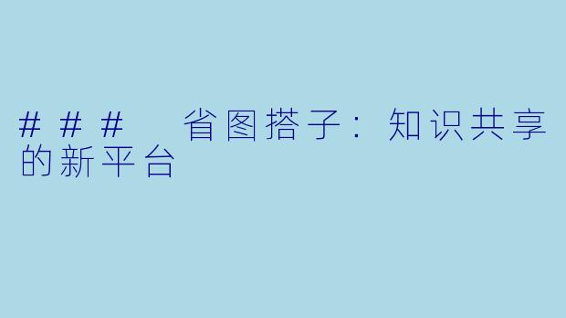 ### 省图搭子:知识共享的新平台