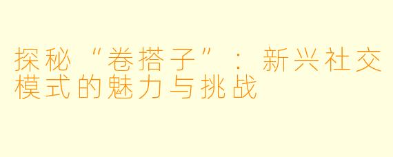 探秘“卷搭子”:新兴社交模式的魅力与挑战