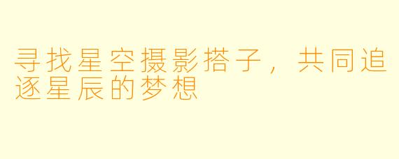 寻找星空摄影搭子，共同追逐星辰的梦想