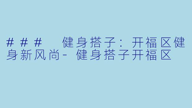 ### 健身搭子：开福区健身新风尚-健身搭子开福区