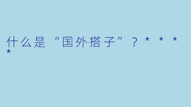 什么是“国外搭子”？****