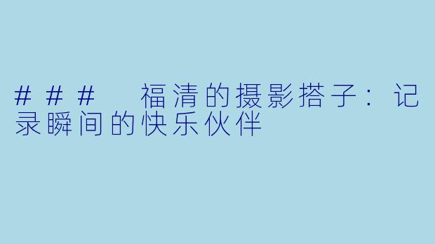 ### 福清的摄影搭子：记录瞬间的快乐伙伴