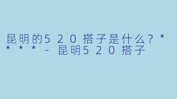 昆明的520搭子是什么?****