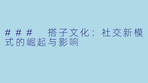 ### 搭子文化：社交新模式的崛起与影响