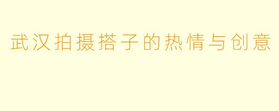 武汉拍摄搭子的热情与创意