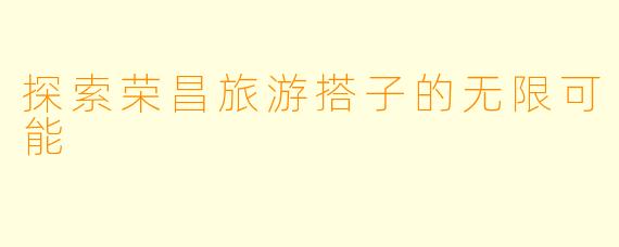 探索荣昌旅游搭子的无限可能
