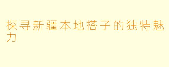 探寻新疆本地搭子的独特魅力