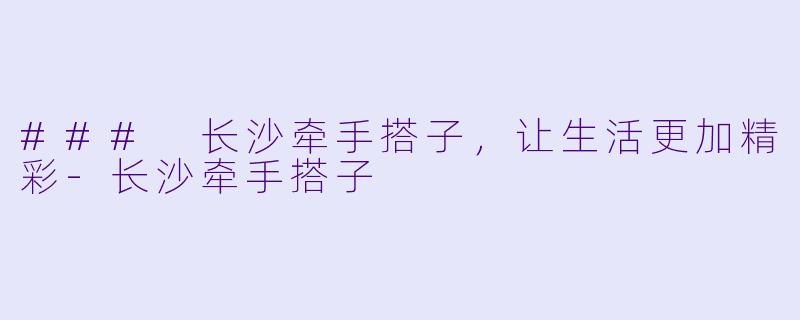 ### 长沙牵手搭子，让生活更加精彩-长沙牵手搭子