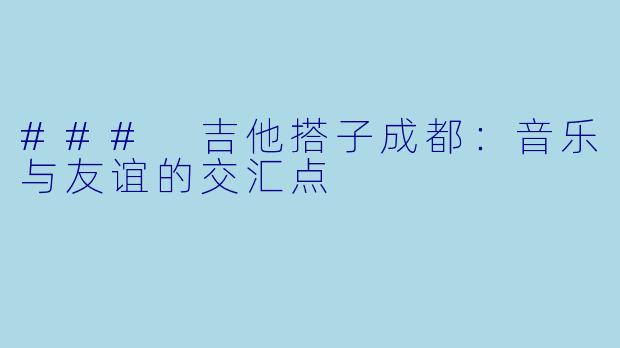 ### 吉他搭子成都:音乐与友谊的交汇点
