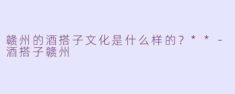 赣州的酒搭子文化是什么样的?**