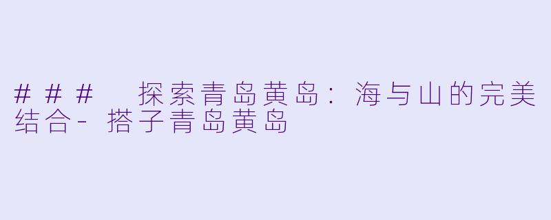 ### 探索青岛黄岛：海与山的完美结合