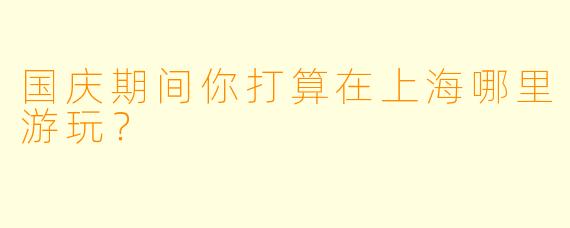 国庆期间你打算在上海哪里游玩？  