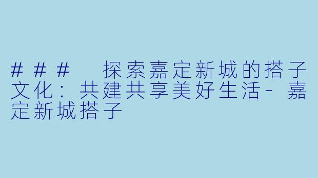 ### 探索嘉定新城的搭子文化：共建共享美好生活-嘉定新城搭子