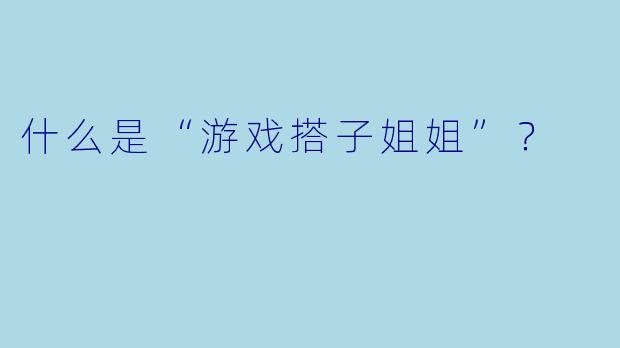 什么是“游戏搭子姐姐”？  