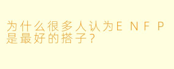 为什么很多人认为ENFP是最好的搭子？