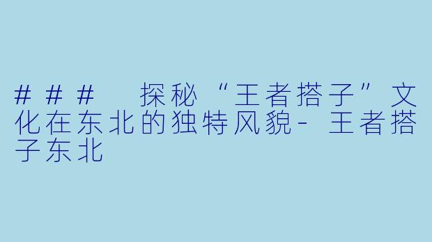 ### 探秘“王者搭子”文化在东北的独特风貌-王者搭子东北