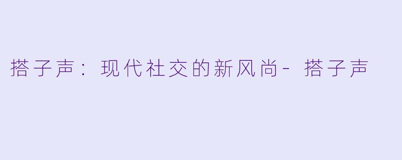 搭子声：现代社交的新风尚-搭子声