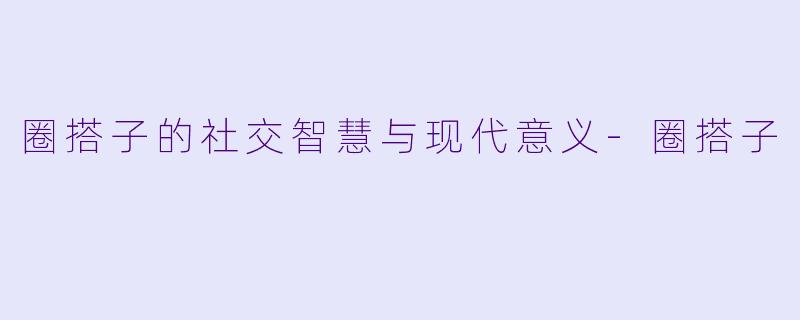 圈搭子的社交智慧与现代意义-圈搭子